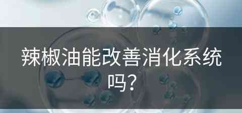 辣椒油能改善消化系统吗？(辣椒油能改善消化系统吗)